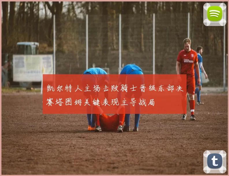 凯尔特人主场击败骑士晋级东部决赛塔图姆关键表现主导战局
