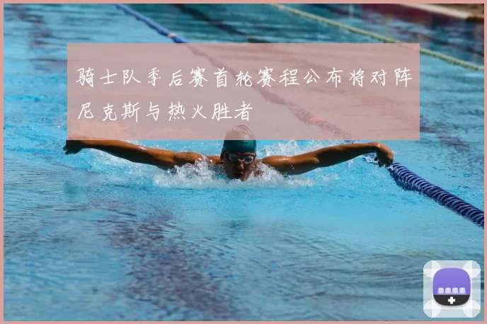 骑士队季后赛首轮赛程公布将对阵尼克斯与热火胜者