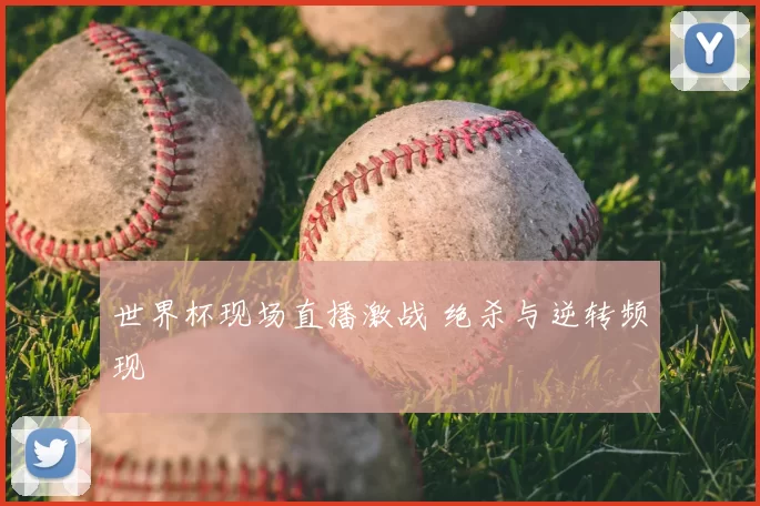 世界杯现场直播激战 绝杀与逆转频现