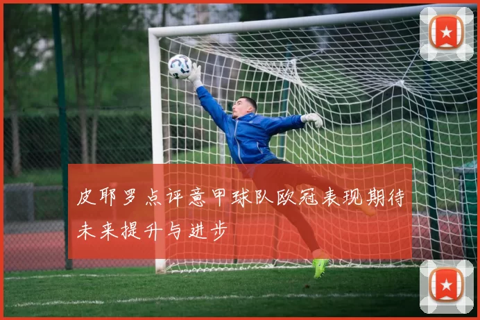 皮耶罗点评意甲球队欧冠表现期待未来提升与进步