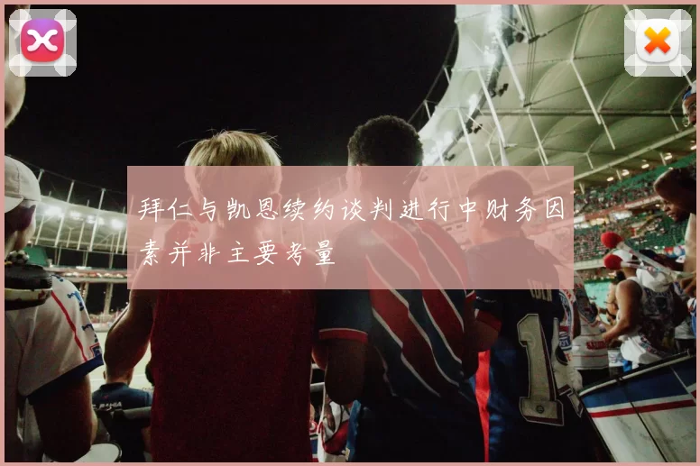 拜仁与凯恩续约谈判进行中财务因素并非主要考量