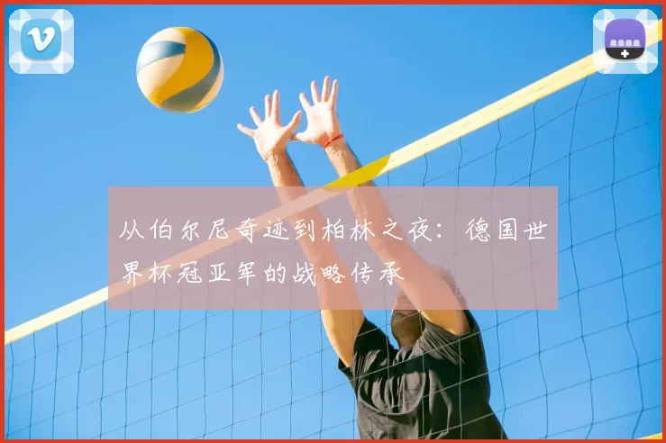 从伯尔尼奇迹到柏林之夜:德国世界杯冠亚军的战略传承