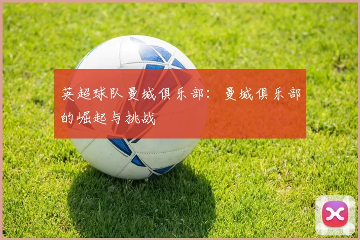英超球队曼城俱乐部:曼城俱乐部的崛起与挑战