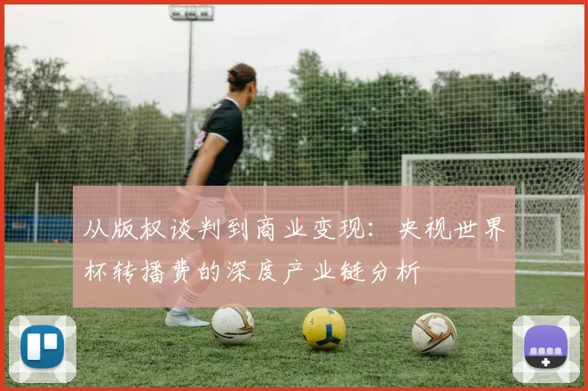 从版权谈判到商业变现：央视世界杯转播费的深度产业链分析