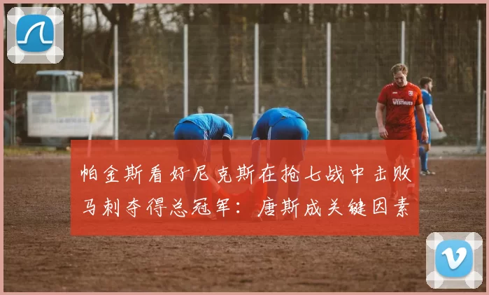 帕金斯看好尼克斯在抢七战中击败马刺夺得总冠军：唐斯成关键因素_进攻_防守_1
