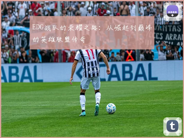EDG战队的荣耀之路：从崛起到巅峰的英雄联盟传奇