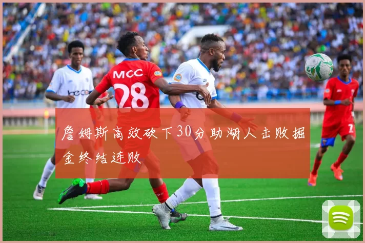 詹姆斯高效砍下30分助湖人击败掘金终结连败