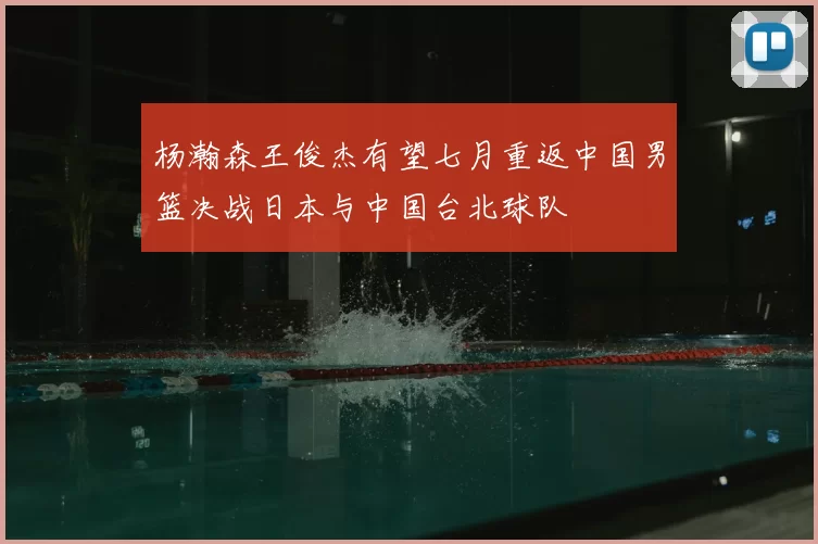 杨瀚森王俊杰有望七月重返中国男篮决战日本与中国台北球队