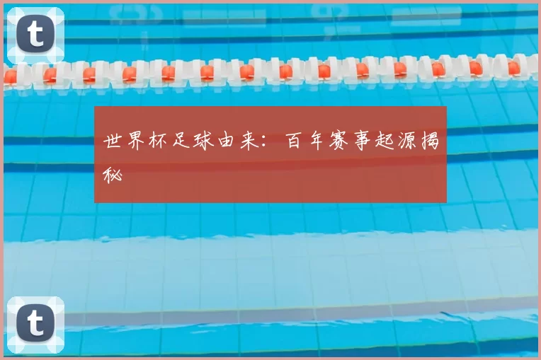 世界杯足球由来：百年赛事起源揭秘