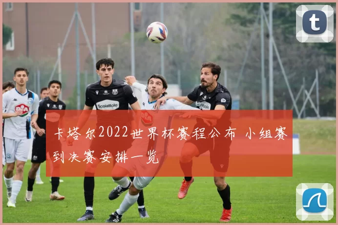 卡塔尔2022世界杯赛程公布 小组赛到决赛安排一览
