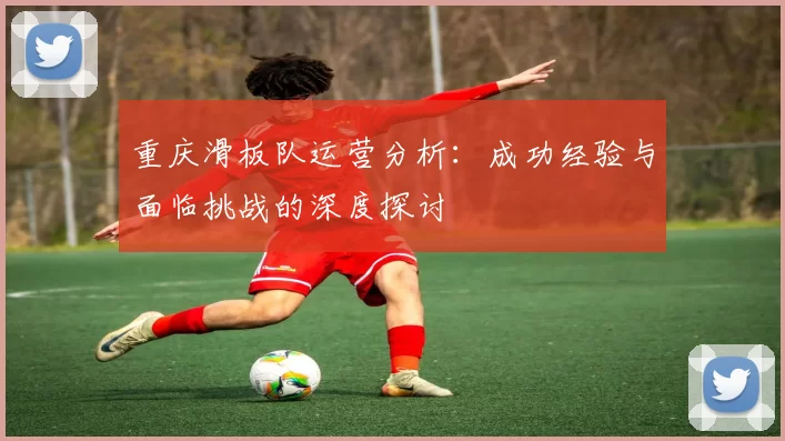 重庆滑板队运营分析：成功经验与面临挑战的深度探讨