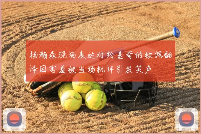 杨瀚森现场表达对约基奇的钦佩翻译因害羞被当场批评引发笑声
