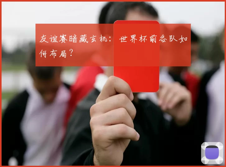 友谊赛暗藏玄机：世界杯前各队如何布局？