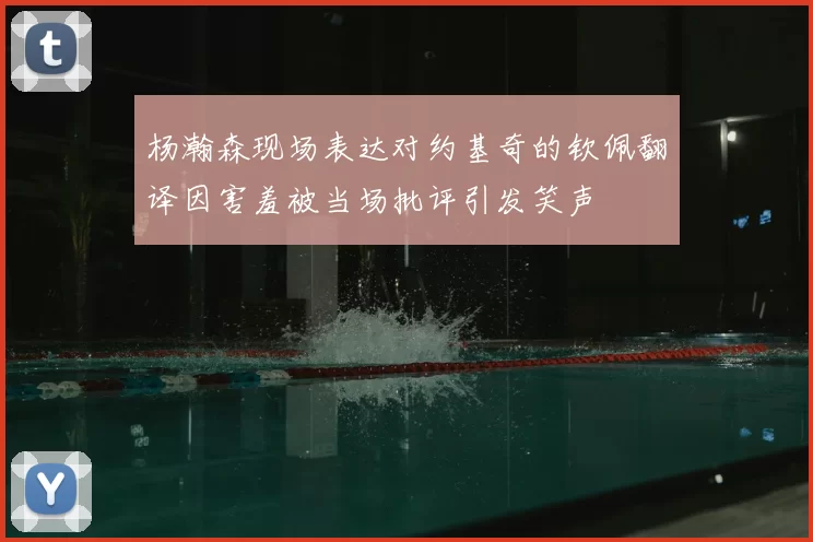 杨瀚森现场表达对约基奇的钦佩翻译因害羞被当场批评引发笑声