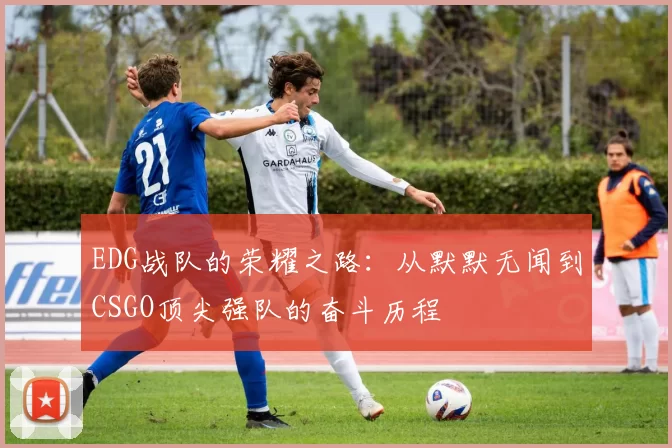 EDG战队的荣耀之路:从默默无闻到CSGO顶尖强队的奋斗历程