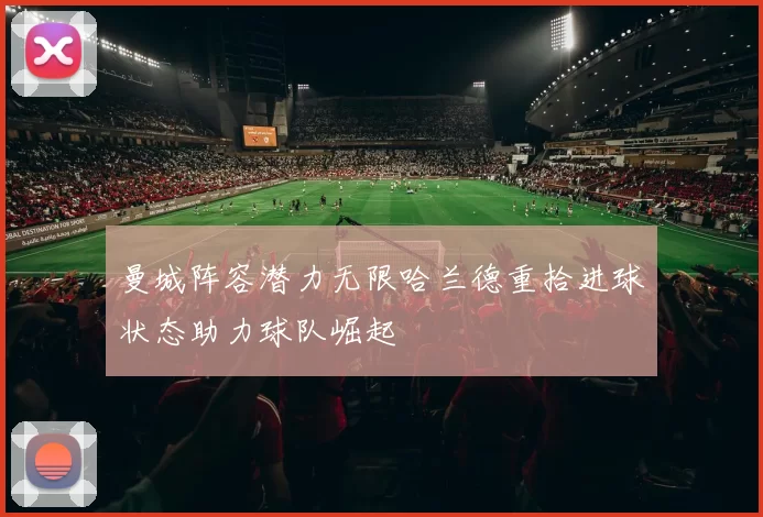 曼城阵容潜力无限哈兰德重拾进球状态助力球队崛起