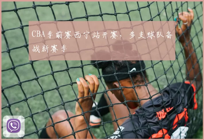 CBA季前赛西宁站开赛，多支球队备战新赛季