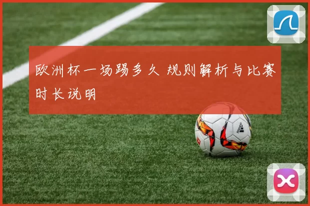 欧洲杯一场踢多久 规则解析与比赛时长说明
