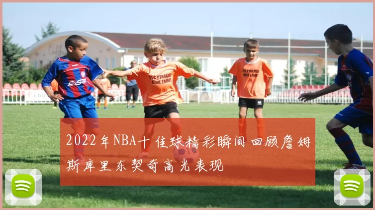 2022年NBA十佳球精彩瞬间回顾詹姆斯库里东契奇高光表现