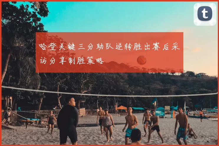 哈登关键三分助队逆转胜出赛后采访分享制胜策略