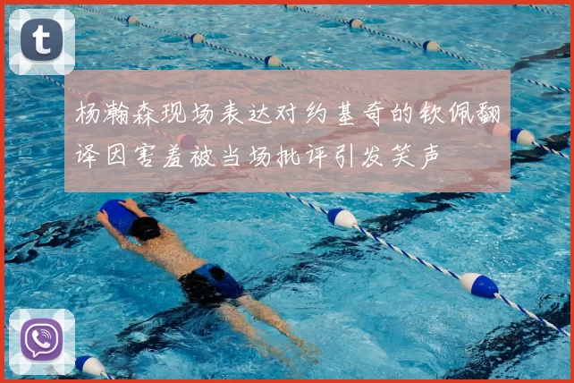 杨瀚森现场表达对约基奇的钦佩翻译因害羞被当场批评引发笑声