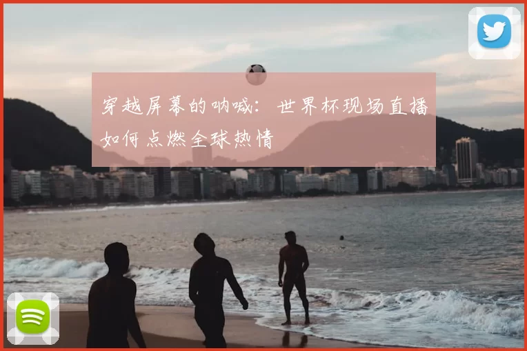 穿越屏幕的呐喊：世界杯现场直播如何点燃全球热情