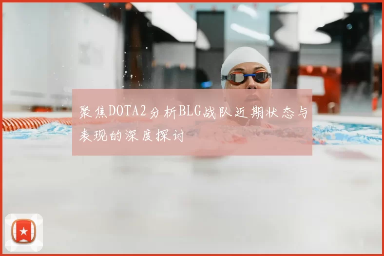 聚焦DOTA2分析BLG战队近期状态与表现的深度探讨