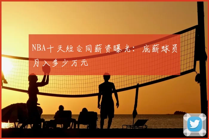 NBA十天短合同薪资曝光:底薪球员月入多少万元
