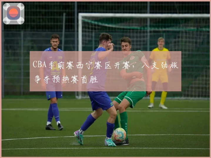CBA季前赛西宁赛区开赛，八支劲旅争夺预热赛首胜