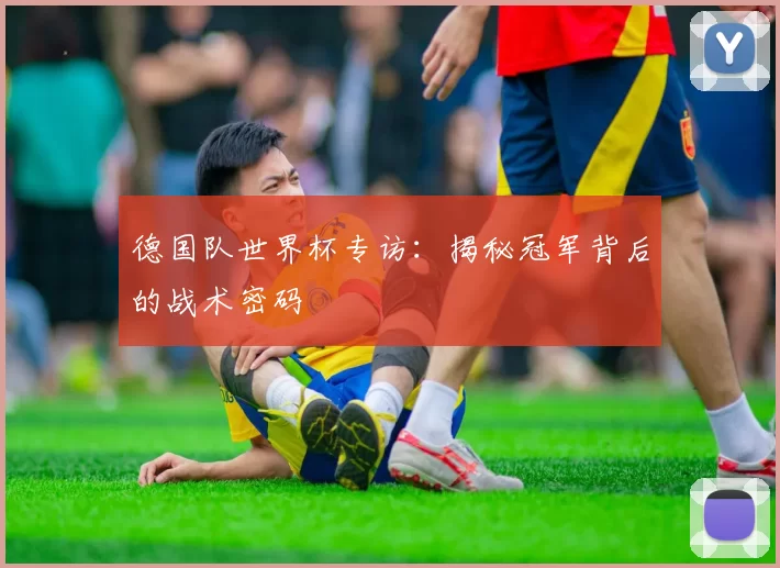 德国队世界杯专访：揭秘冠军背后的战术密码
