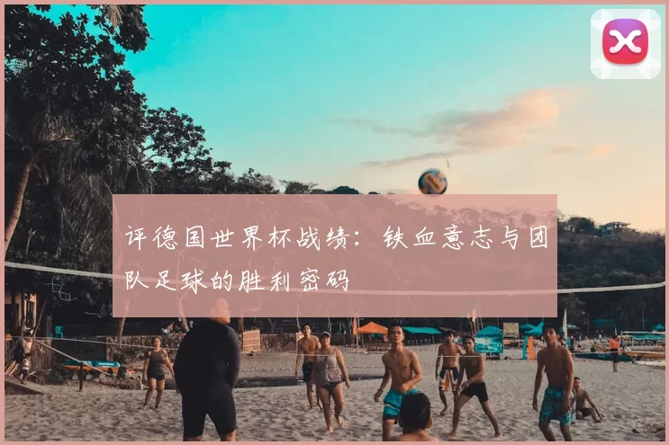 评德国世界杯战绩：铁血意志与团队足球的胜利密码