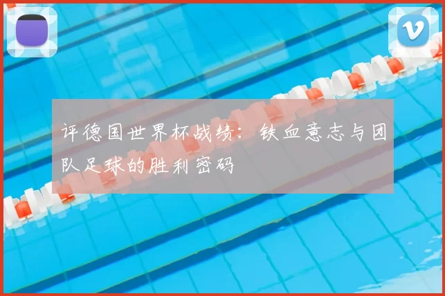 评德国世界杯战绩:铁血意志与团队足球的胜利密码