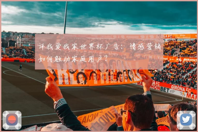 评我爱我家世界杯广告：情感营销如何触动家庭用户？