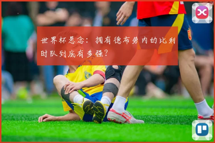 世界杯悬念：拥有德布劳内的比利时队到底有多强？