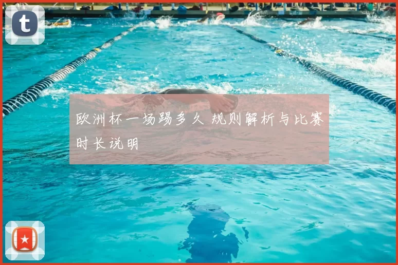 欧洲杯一场踢多久 规则解析与比赛时长说明