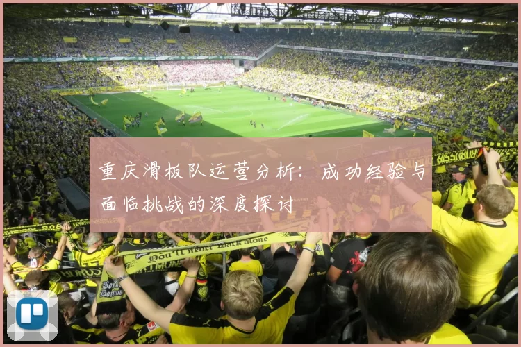 重庆滑板队运营分析：成功经验与面临挑战的深度探讨