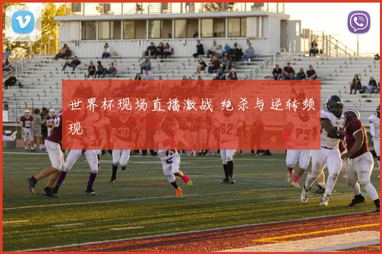 世界杯现场直播激战 绝杀与逆转频现