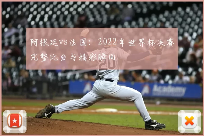 阿根廷vs法国：2022年世界杯决赛完整比分与精彩瞬间