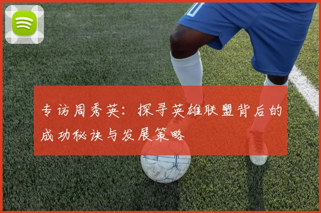 专访周秀英:探寻英雄联盟背后的成功秘诀与发展策略