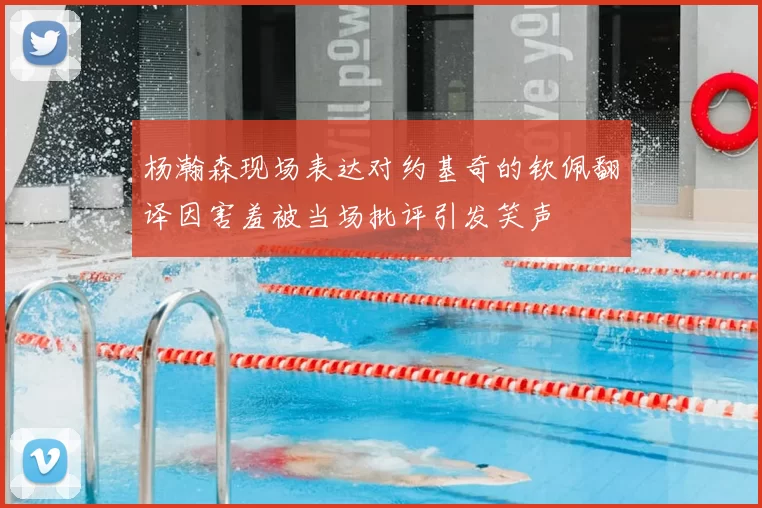 杨瀚森现场表达对约基奇的钦佩翻译因害羞被当场批评引发笑声