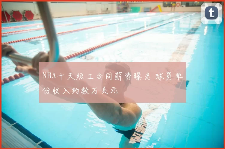 NBA十天短工合同薪资曝光 球员单份收入约数万美元
