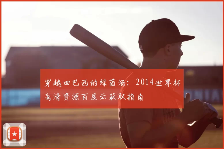 穿越回巴西的绿茵场:2014世界杯高清资源百度云获取指南