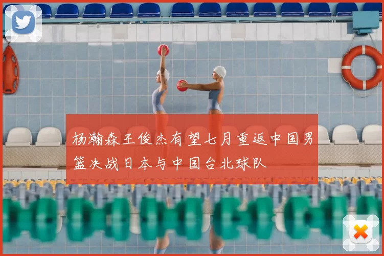 杨瀚森王俊杰有望七月重返中国男篮决战日本与中国台北球队