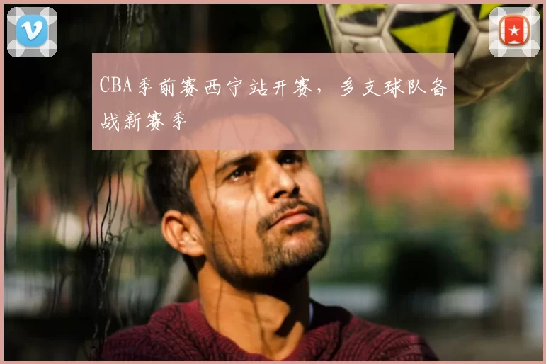 CBA季前赛西宁站开赛，多支球队备战新赛季