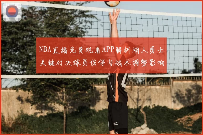 NBA直播免费观看APP解析湖人勇士关键对决球员伤停与战术调整影响季后赛走势