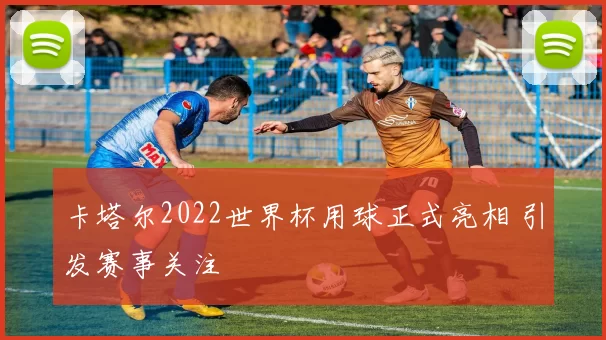 卡塔尔2022世界杯用球正式亮相 引发赛事关注
