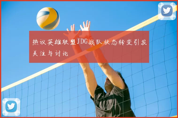 热议英雄联盟JDG战队状态转变引发关注与讨论