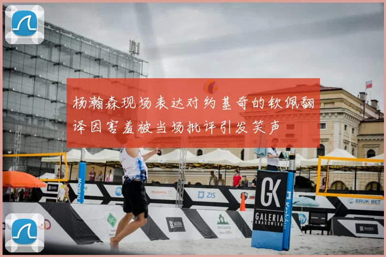 杨瀚森现场表达对约基奇的钦佩翻译因害羞被当场批评引发笑声