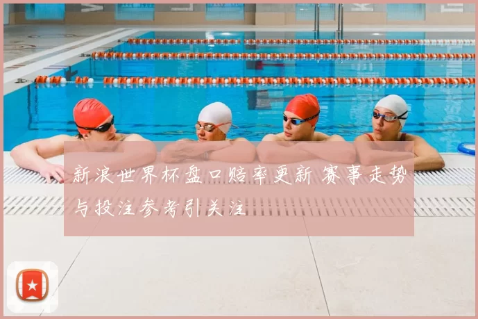 新浪世界杯盘口赔率更新 赛事走势与投注参考引关注
