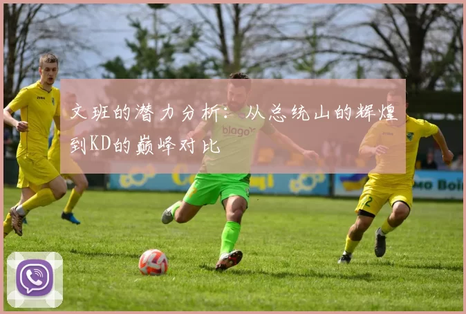 文班的潜力分析:从总统山的辉煌到KD的巅峰对比